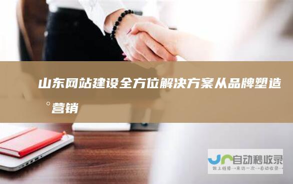 山东网站建设全方位解决方案：从品牌塑造到营销推广，助力山东企业蓬勃发展