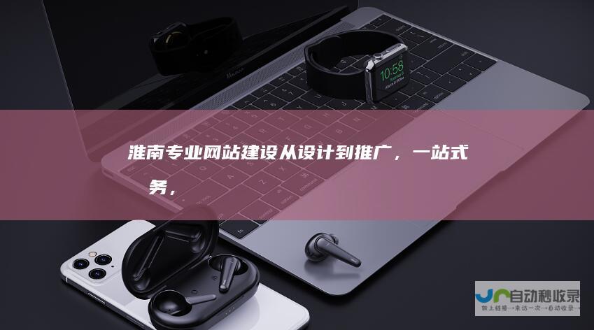 淮南专业网站建设：从设计到推广，一站式服务，助您在互联网时代脱颖而出