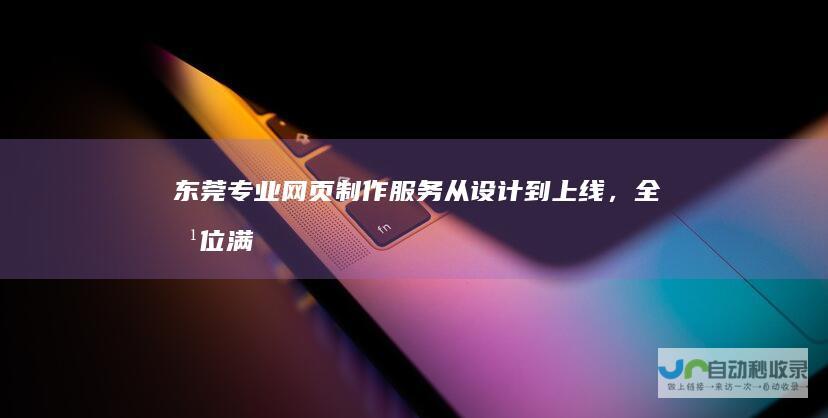 东莞专业网页制作服务：从设计到上线，全方位满足您的需求