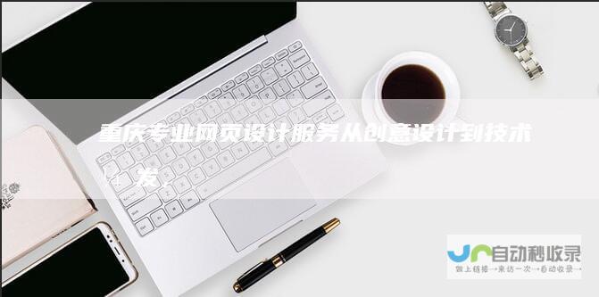 重庆专业网页设计服务：从创意设计到技术开发，全方位提升您的在线存在感