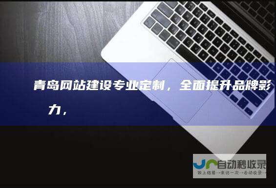 青岛网站建设：专业定制，全面提升品牌影响力，助力青岛企业蓬勃发展
